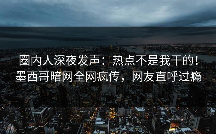 圈内人深夜发声：热点不是我干的！墨西哥暗网全网疯传，网友直呼过瘾