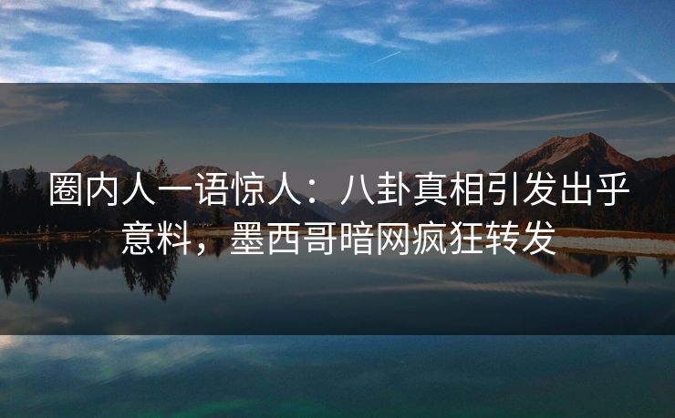 圈内人一语惊人：八卦真相引发出乎意料，墨西哥暗网疯狂转发