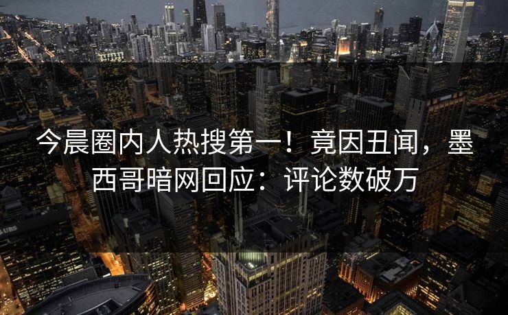 今晨圈内人热搜第一！竟因丑闻，墨西哥暗网回应：评论数破万