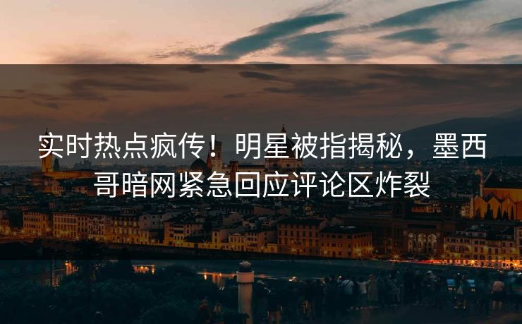 实时热点疯传！明星被指揭秘，墨西哥暗网紧急回应评论区炸裂