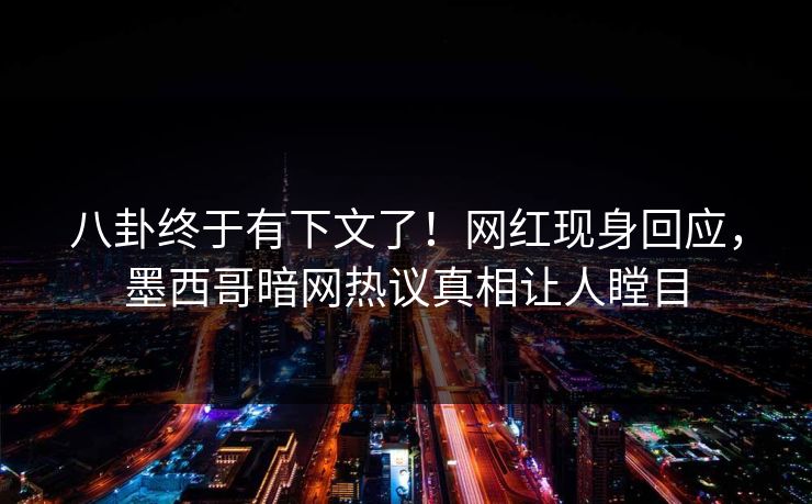 八卦终于有下文了！网红现身回应，墨西哥暗网热议真相让人瞠目