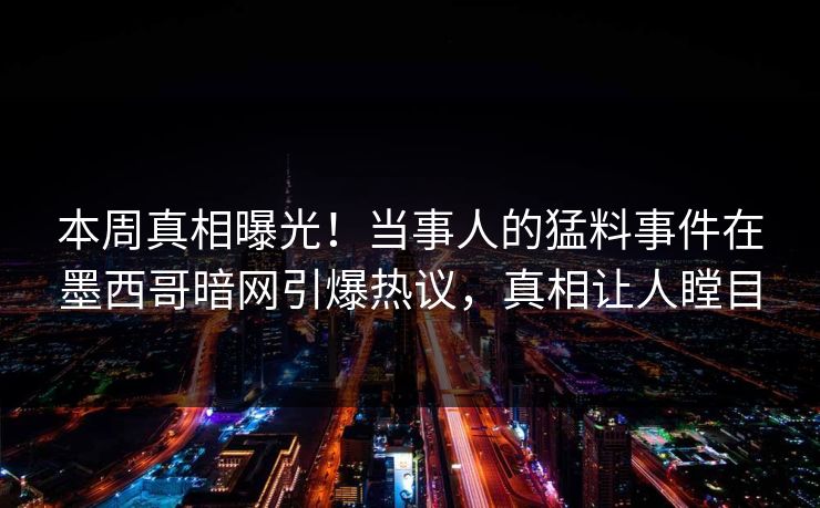 本周真相曝光！当事人的猛料事件在墨西哥暗网引爆热议，真相让人瞠目