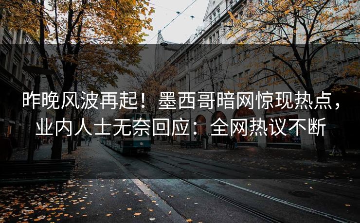 昨晚风波再起!墨西哥暗网惊现热点,业内人士无奈回应:全网热议不断 昨晚风波再起!墨西哥暗网惊现热点,业内人士无奈回应:全网热议不断