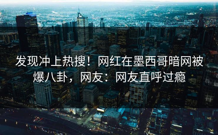 发现冲上热搜！网红在墨西哥暗网被爆八卦，网友：网友直呼过瘾
