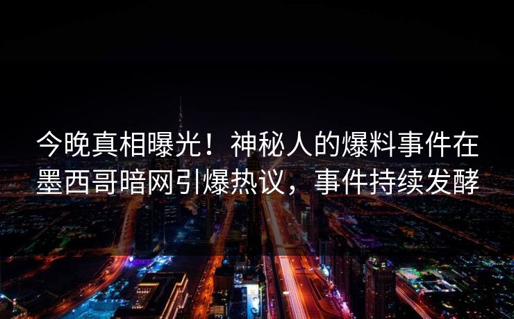 今晚真相曝光！神秘人的爆料事件在墨西哥暗网引爆热议，事件持续发酵