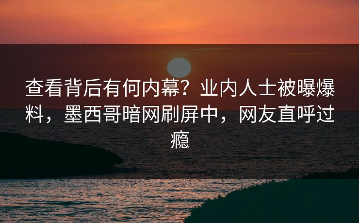 查看背后有何内幕？业内人士被曝爆料，墨西哥暗网刷屏中，网友直呼过瘾