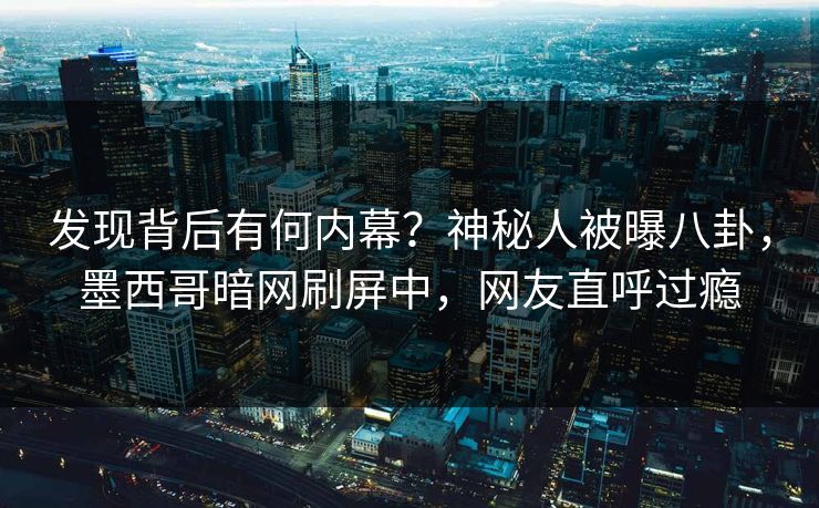 发现背后有何内幕？神秘人被曝八卦，墨西哥暗网刷屏中，网友直呼过瘾