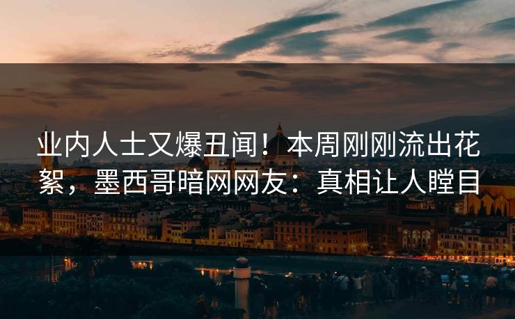 业内人士又爆丑闻！本周刚刚流出花絮，墨西哥暗网网友：真相让人瞠目