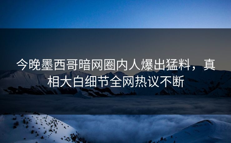 今晚墨西哥暗网圈内人爆出猛料，真相大白细节全网热议不断