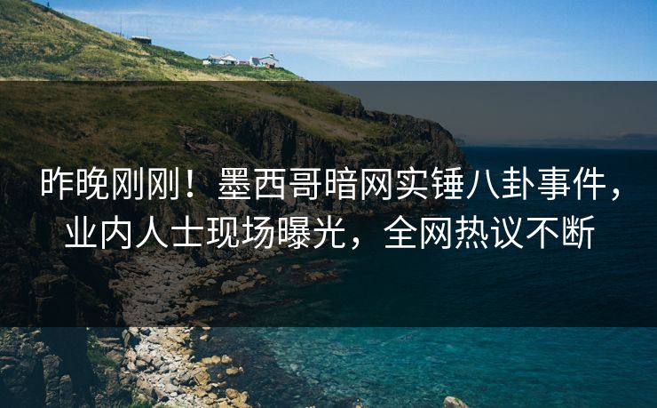 昨晚刚刚！墨西哥暗网实锤八卦事件，业内人士现场曝光，全网热议不断