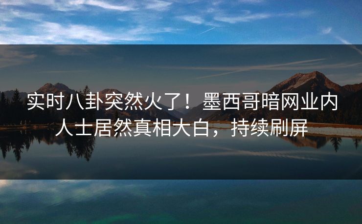 实时八卦突然火了！墨西哥暗网业内人士居然真相大白，持续刷屏