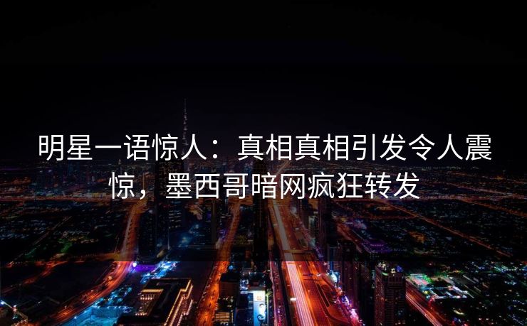 明星一语惊人：真相真相引发令人震惊，墨西哥暗网疯狂转发