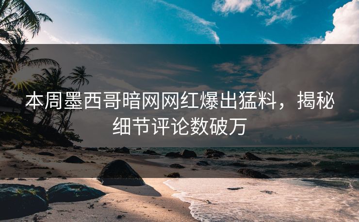 本周墨西哥暗网网红爆出猛料，揭秘细节评论数破万