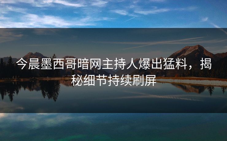 今晨墨西哥暗网主持人爆出猛料，揭秘细节持续刷屏
