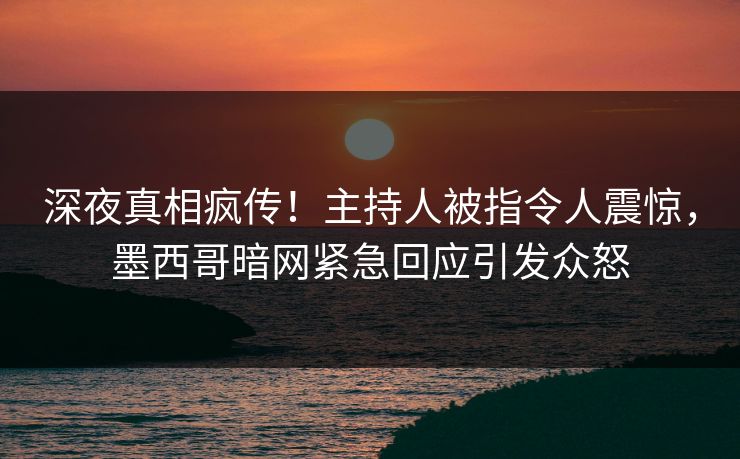 深夜真相疯传！主持人被指令人震惊，墨西哥暗网紧急回应引发众怒