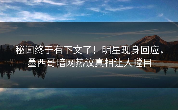 秘闻终于有下文了！明星现身回应，墨西哥暗网热议真相让人瞠目