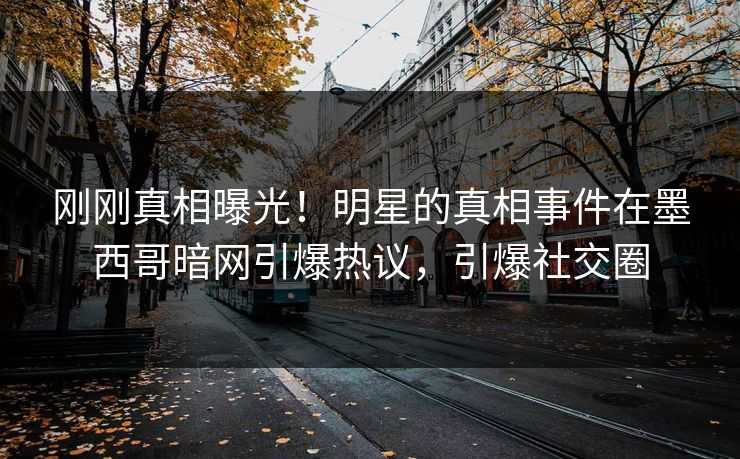 刚刚真相曝光！明星的真相事件在墨西哥暗网引爆热议，引爆社交圈