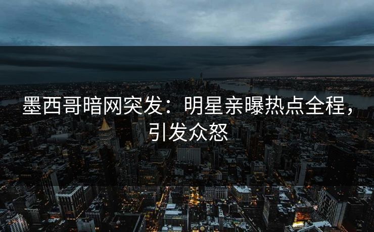 墨西哥暗网突发：明星亲曝热点全程，引发众怒