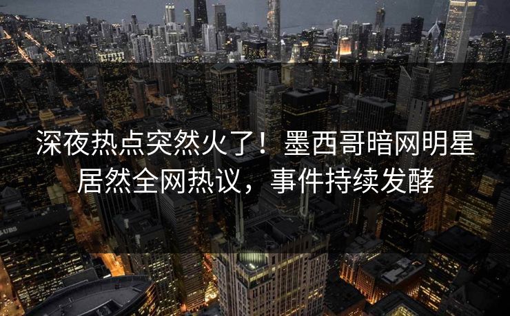 深夜热点突然火了！墨西哥暗网明星居然全网热议，事件持续发酵