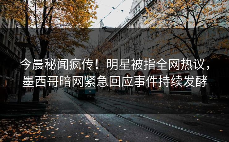 今晨秘闻疯传！明星被指全网热议，墨西哥暗网紧急回应事件持续发酵