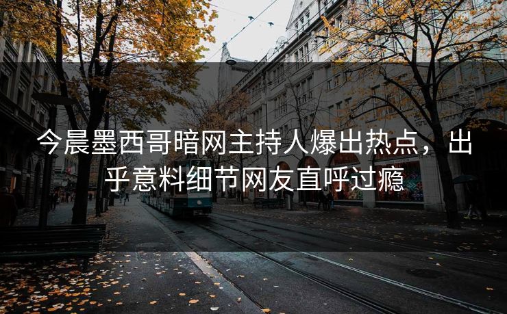 今晨墨西哥暗网主持人爆出热点，出乎意料细节网友直呼过瘾