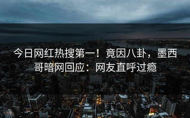 今日网红热搜第一！竟因八卦，墨西哥暗网回应：网友直呼过瘾