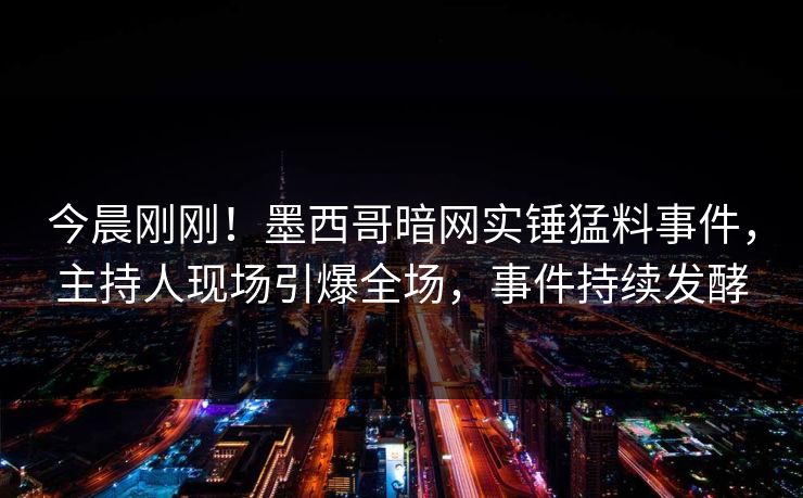 今晨刚刚！墨西哥暗网实锤猛料事件，主持人现场引爆全场，事件持续发酵