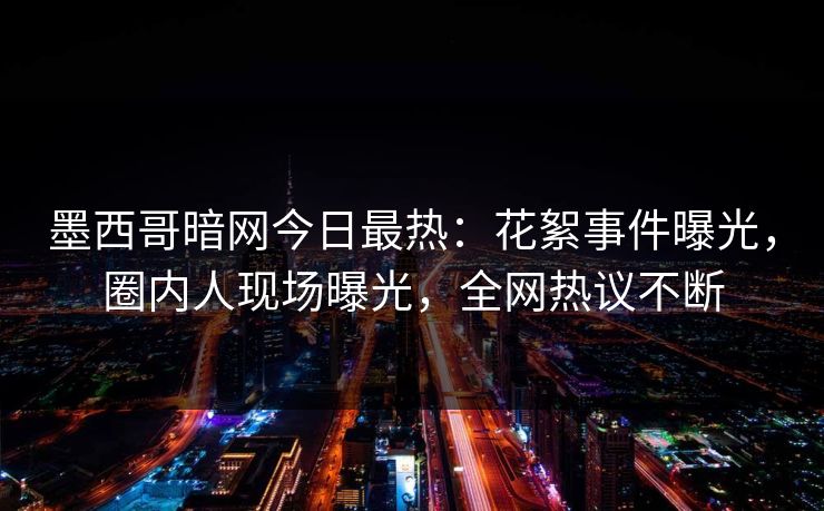 墨西哥暗网今日最热：花絮事件曝光，圈内人现场曝光，全网热议不断