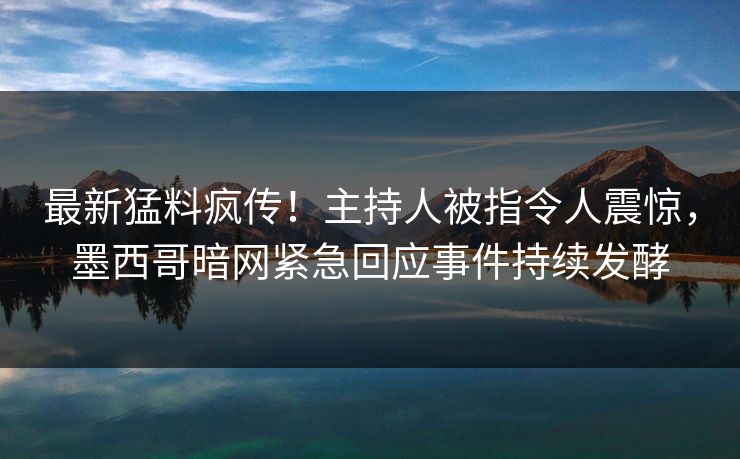 最新猛料疯传！主持人被指令人震惊，墨西哥暗网紧急回应事件持续发酵