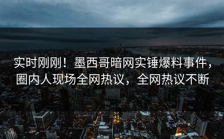 实时刚刚！墨西哥暗网实锤爆料事件，圈内人现场全网热议，全网热议不断