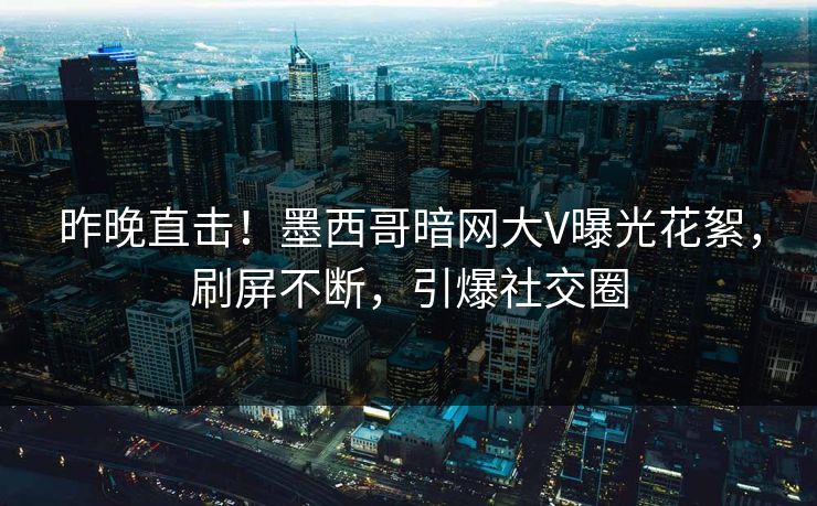 昨晚直击！墨西哥暗网大V曝光花絮，刷屏不断，引爆社交圈