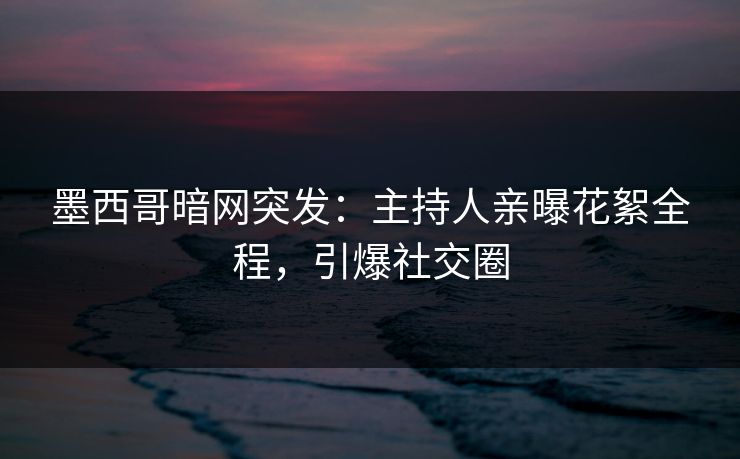 墨西哥暗网突发：主持人亲曝花絮全程，引爆社交圈