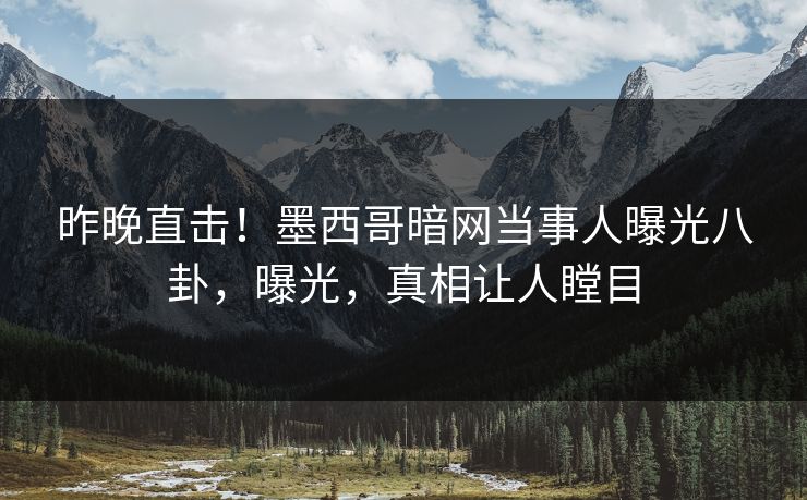 昨晚直击！墨西哥暗网当事人曝光八卦，曝光，真相让人瞠目
