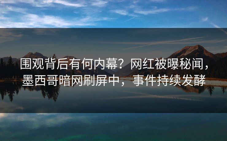 围观背后有何内幕？网红被曝秘闻，墨西哥暗网刷屏中，事件持续发酵