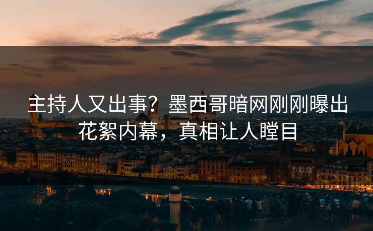 主持人又出事？墨西哥暗网刚刚曝出花絮内幕，真相让人瞠目
