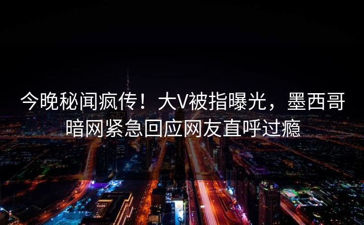 今晚秘闻疯传！大V被指曝光，墨西哥暗网紧急回应网友直呼过瘾