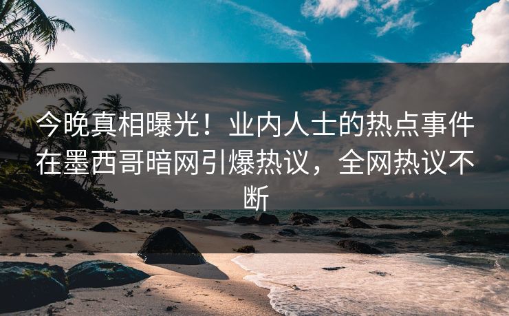 今晚真相曝光！业内人士的热点事件在墨西哥暗网引爆热议，全网热议不断