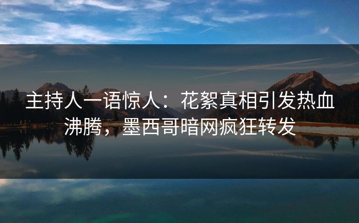 主持人一语惊人：花絮真相引发热血沸腾，墨西哥暗网疯狂转发
