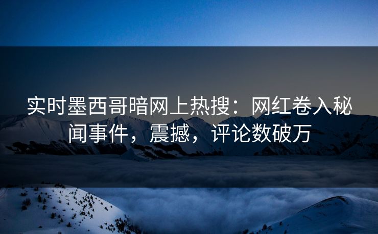 实时墨西哥暗网上热搜：网红卷入秘闻事件，震撼，评论数破万
