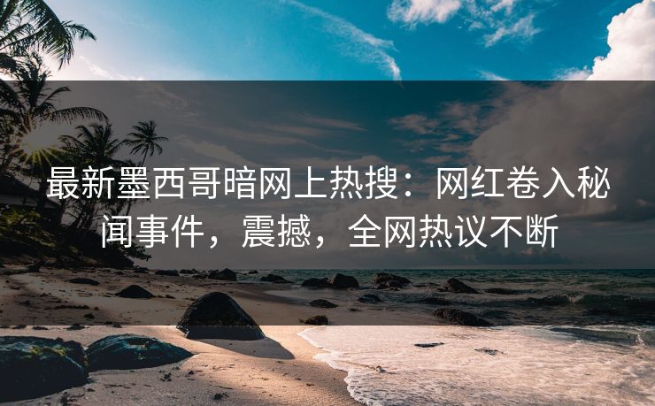 最新墨西哥暗网上热搜：网红卷入秘闻事件，震撼，全网热议不断