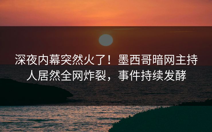 深夜内幕突然火了！墨西哥暗网主持人居然全网炸裂，事件持续发酵