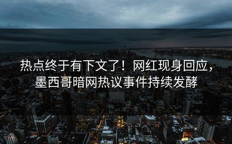 热点终于有下文了！网红现身回应，墨西哥暗网热议事件持续发酵