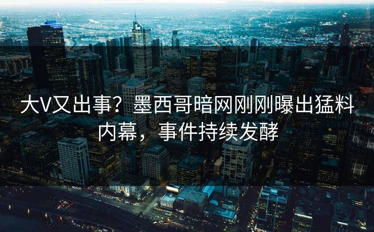 大V又出事？墨西哥暗网刚刚曝出猛料内幕，事件持续发酵