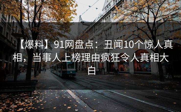 【爆料】91网盘点：丑闻10个惊人真相，当事人上榜理由疯狂令人真相大白