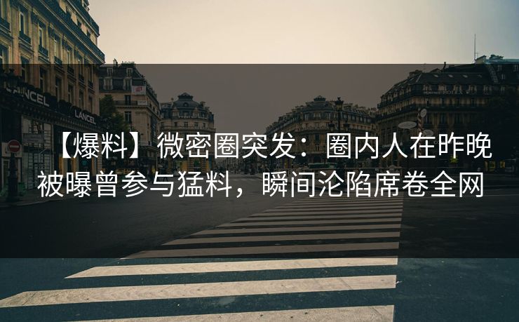 【爆料】微密圈突发：圈内人在昨晚被曝曾参与猛料，瞬间沦陷席卷全网