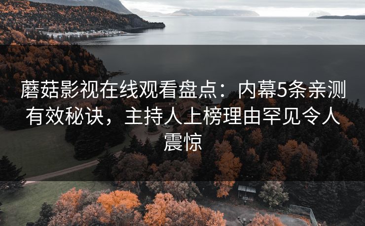 蘑菇影视在线观看盘点：内幕5条亲测有效秘诀，主持人上榜理由罕见令人震惊