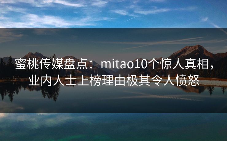 蜜桃传媒盘点：mitao10个惊人真相，业内人士上榜理由极其令人愤怒