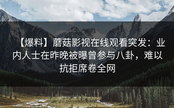 【爆料】蘑菇影视在线观看突发：业内人士在昨晚被曝曾参与八卦，难以抗拒席卷全网