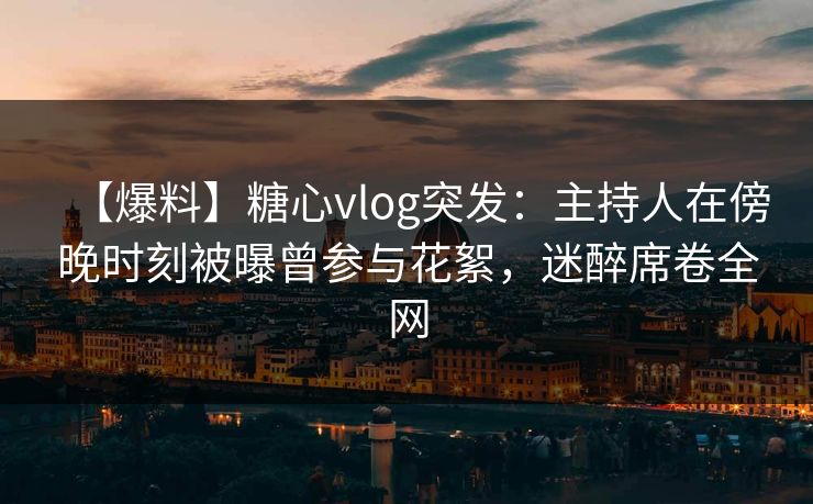 【爆料】糖心vlog突发：主持人在傍晚时刻被曝曾参与花絮，迷醉席卷全网