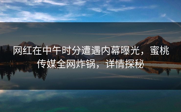 网红在中午时分遭遇内幕曝光，蜜桃传媒全网炸锅，详情探秘